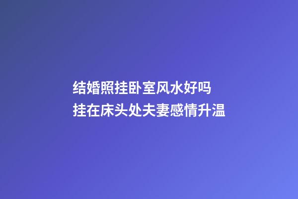 结婚照挂卧室风水好吗  挂在床头处夫妻感情升温